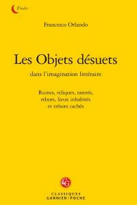 OBJETS DESUETS DANS L IMAGINATION LITTERAIRE - RUINES RELIQUES RARETES REBUTS LIEUX INHABITES TRESOR