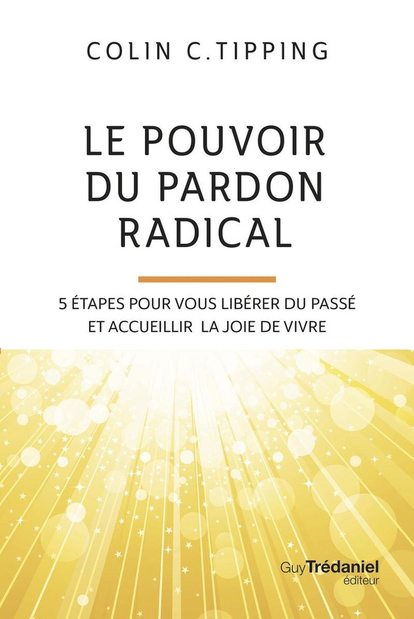 Le pouvoir du pardon radical. 5 étapes pour vous libérer du passé et accueillir la joie de vivre