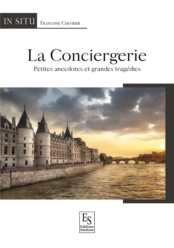CONCIERGERIE (LA) - PETITES ANECDOTES ET GRANDES TRAGEDIES