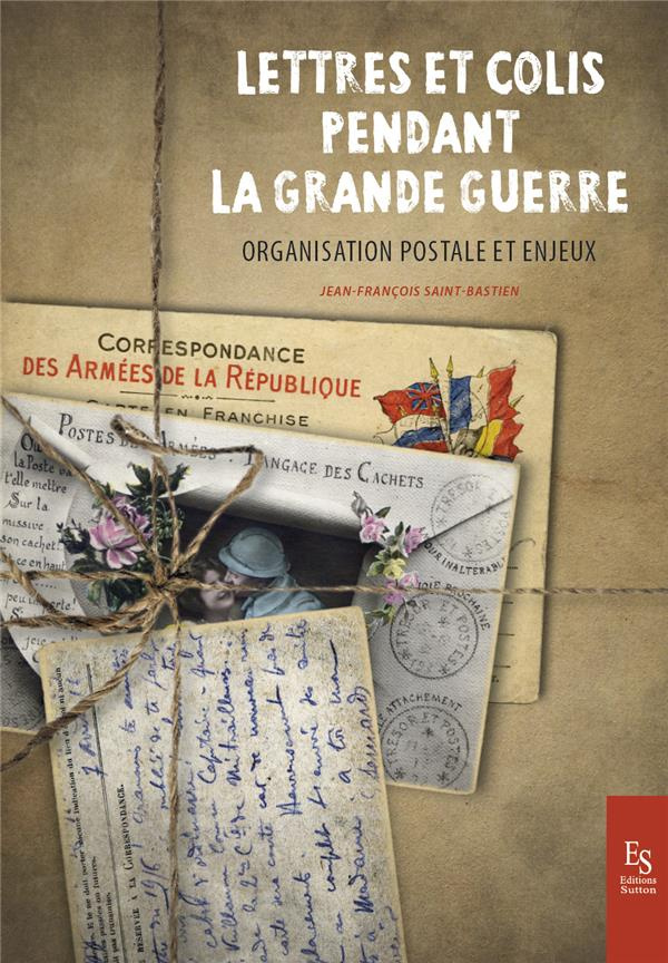 LETTRES ET COLIS PENDANT LA GRANDE GUERRE - ORGANISATION POSTALE ET ENJEUX