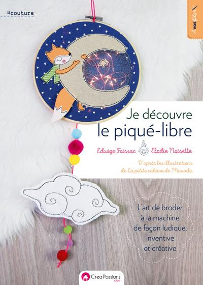Je découvre le piqué-libre. L'art de broder à la machine de façon ludique, inventive et créative