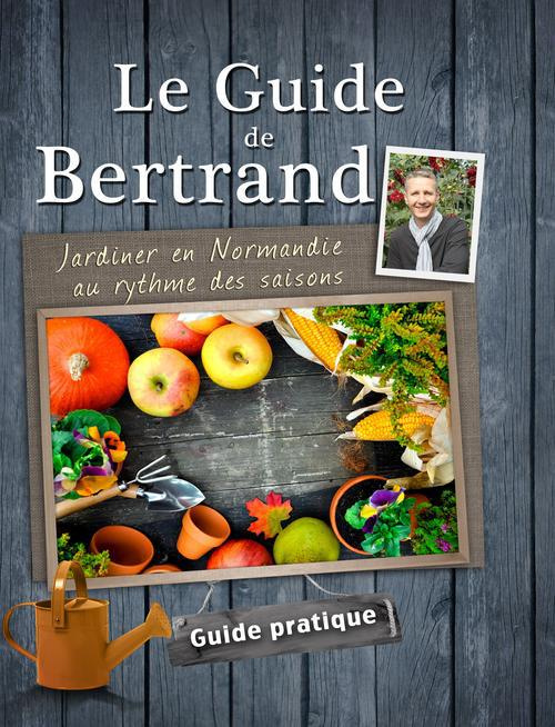 LE GUIDE DE BERTRAND - JARDINER EN NORMANDIE AU RYTHME DES SAISONS