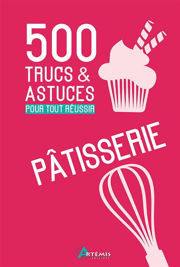 Pâtisserie. 500 trucs & astuces pour tout réussir