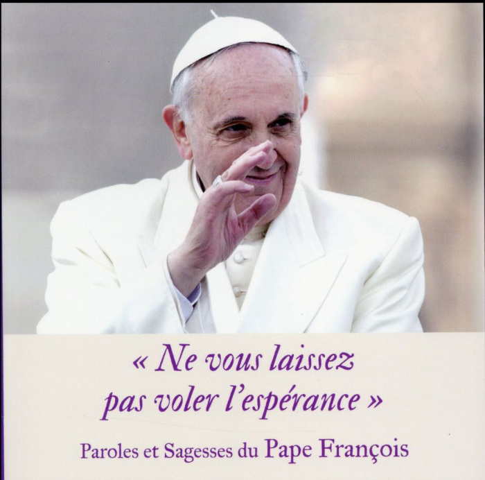 Ne vous laissez pas voler l'espérance. Paroles et Sagesses du Pape François