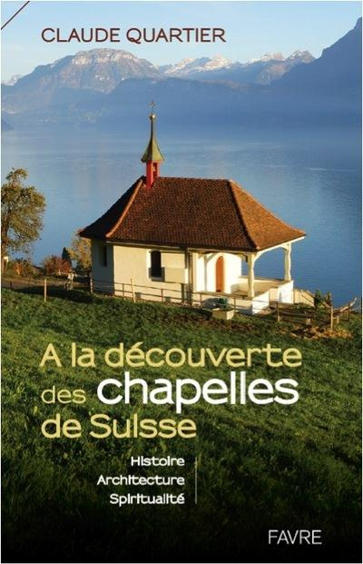 A la découverte des chapelles de Suisse. Histoire, architecture, spiritualité