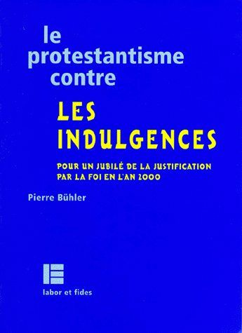 LE PROTESTANTISME CONTRE LES INDULGENCES. Pour un jubilé de la justification par la foi en l'an 2000