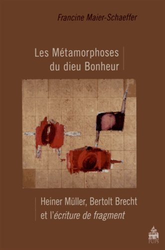 Les Métamorphoses du dieu Bonheur. Heiner Müller, Bertolt Brecht et l'écriture de fragment