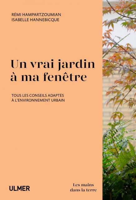 Un vrai jardin à ma fenêtre. Les bons gestes et les meilleures plantes, exemples de réalisations urb