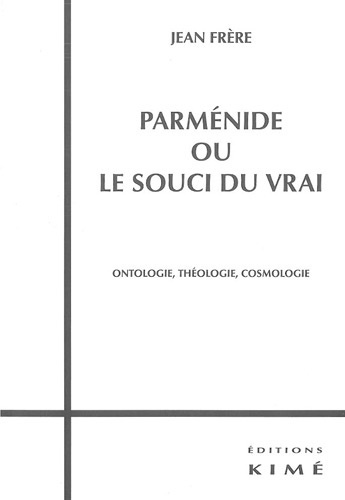 Parménide ou le souci du vrai. Ontologie, Théologie, Cosmologie