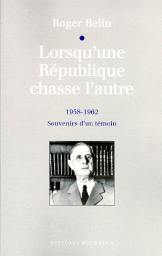 LORSQU'UNE REPUBLIQUE CHASSE L'AUTRE. 1958-1962, Souvenirs d'un témoin