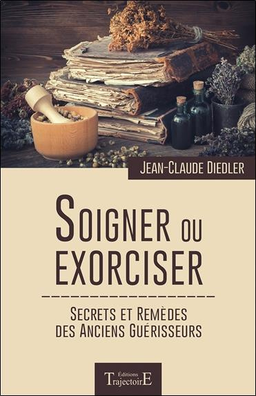 Soigner ou exorciser. Secrets et remèdes des anciens guérisseurs