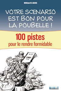 Votre scénario est bon pour la poubelle. 100 pistes pour le rendre formidable