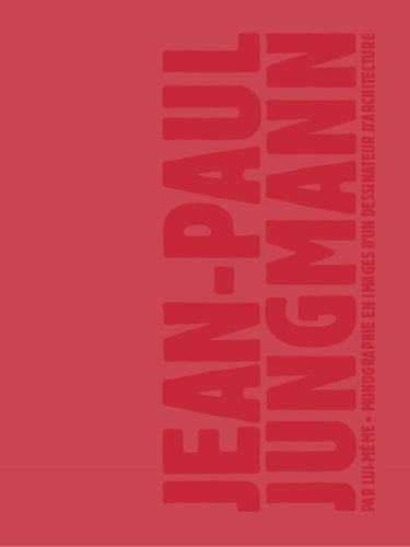 Jean-Paul Jungmann par lui-même. Monographie en images d'un dessinateur d'architecture (1956-2004)