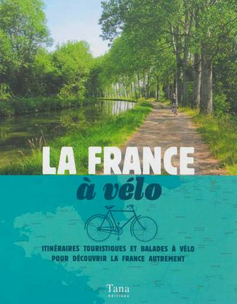La France à vélo. Itinéraires touristiques et balades à vélo pour découvrir la France autrement
