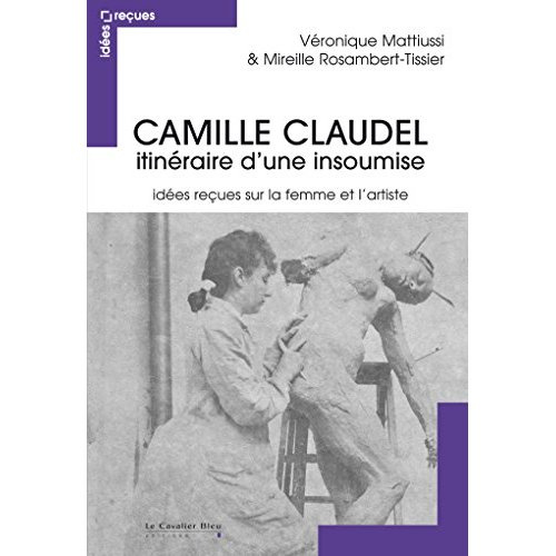 Camille Claudel, itinéraire d'une insoumise. Idées reçues sur la femme et l'artiste