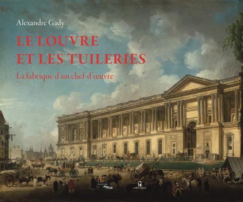 Le Louvre et les Tuileries. La fabrique d'un chef-d'oeuvre