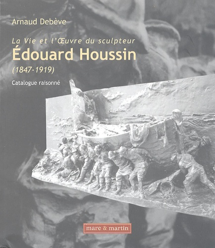 La Vie et l'OEuvre du sculpteur Edouard Houssin (1847-1919). Catalogue raisonné