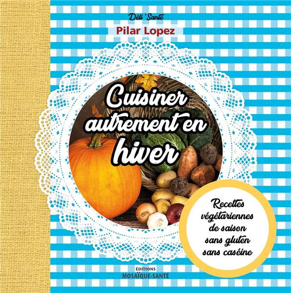 Cuisiner autrement en hiver. Recettes végétariennes, de saison, sans gluten, sans caséine