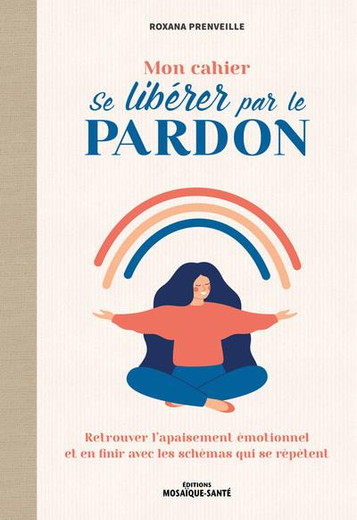 Mon cahier se libérer par le pardon. Retrouver l’apaisement émotionnel et en finir avec les schémas