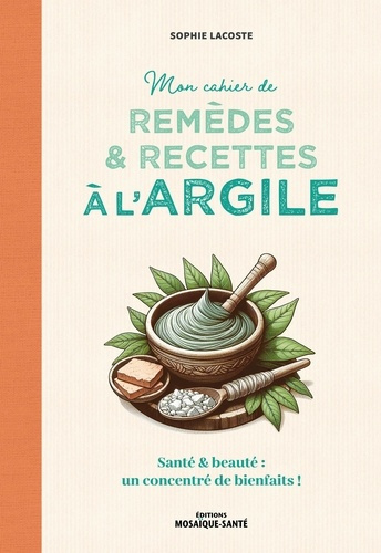 Mon cahier de remèdes et recettes à l'argile. Santé & beauté : un concentré de bienfaits !