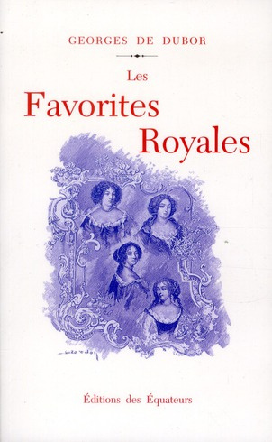 Les favorites royales. De Henri IV à Louis XVI
