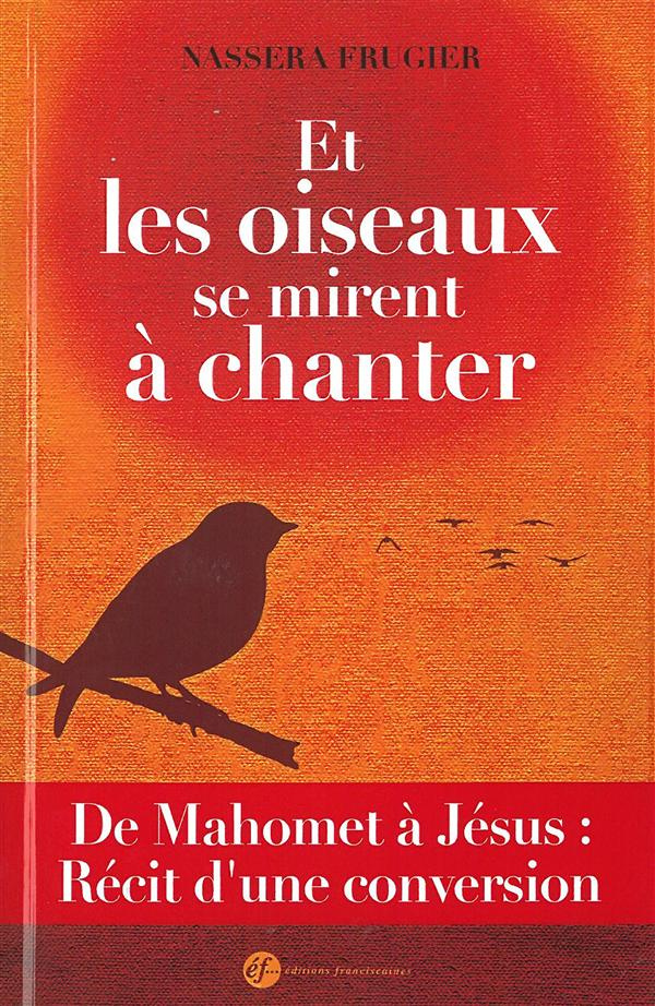 Et les oiseaux se mirent à chanter. De Mahomet à Jésus : Récit d'une conversion