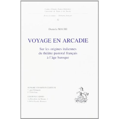 VOYAGE EN ARCADIE. SUR LES ORIGINES ITALIENNES DU THEATRE PASTORAL FRANCAIS A L'AGE BAROQUE.