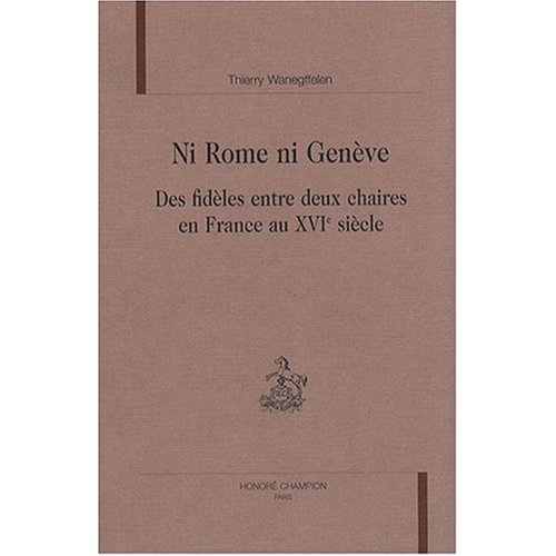 NI ROME NI GENEVE. DES FIDELES ENTRE DEUX CHAIRES EN FRANCE AU XVIE SIECLE.