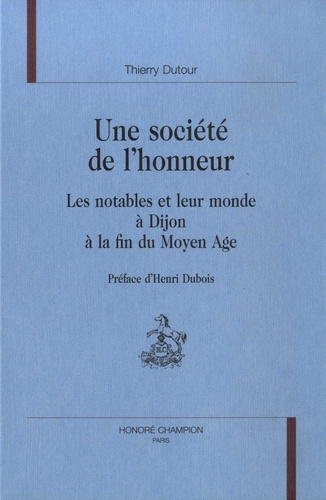 UNE SOCIETE DE L'HONNEUR. LES NOTABLES ET LEUR MONDE A DIJON A LA FIN DU MOYEN AGE. PREFACE D'HENRI
