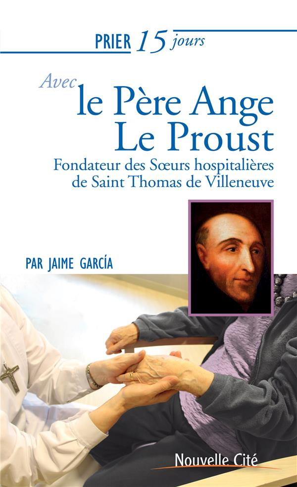 Prier 15 jours avec Ange le Proust. Fondateur des Soeurs hospitalières de Saint Thomas de Villeneuve