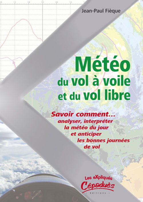LA METEO DU VOL A VOILE ET DU VOL LIBRE - SAVOIR COMMENT ANALYSER, INTERPRETER LA METEO DU JOUR ET..