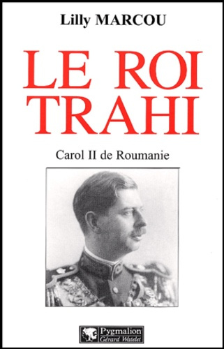Le roi trahi. Carol II de Roumanie