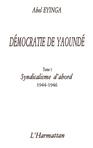 Démocratie de Yaoundé. 1 Syndicalisme d'abord (1944-1946) Tome 1 - Tome 1