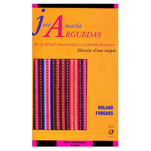 José Maria Arguedas. De la pensée dialectique à la pensée tragique, Histoire d'une utopie