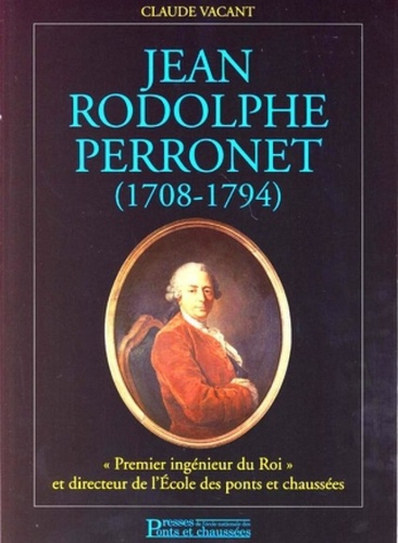Jean Rodolphe Perronet (1708-1794) . "Premier ingénieur du Roi" et directeur de l'Ecole nationale de