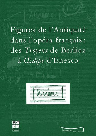 Figures de l'Antiquité dans l'opéra français : des Troyens de Berlioz à Oedipe d'Enesco. Actes du co