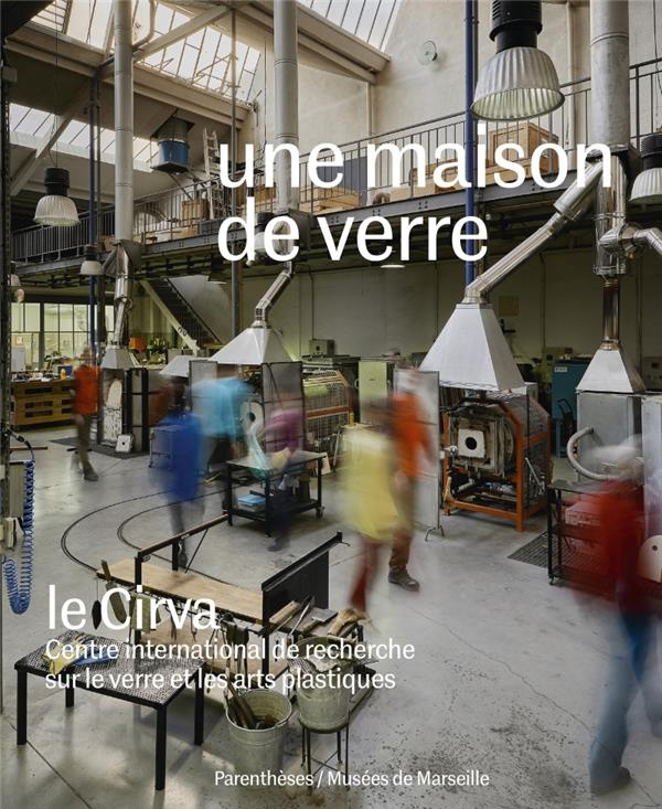 Une maison de verre. Le Cirva, Centre international de recherche sur le verre et les arts plastiques