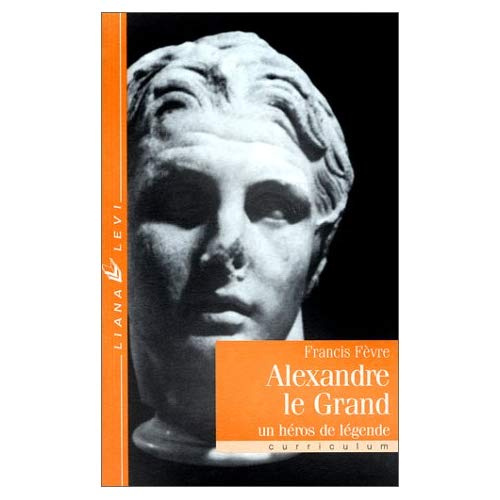 ALEXANDRE LE GRAND. Un héros de légende