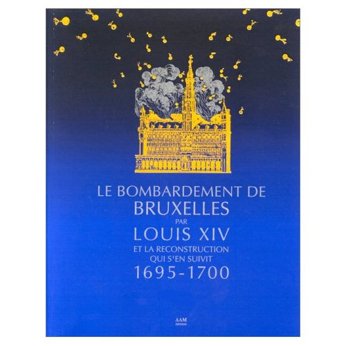 Le bombardement de Bruxelles par Louis XIV et la reconstruction qui s'en suivit. 1695-1700