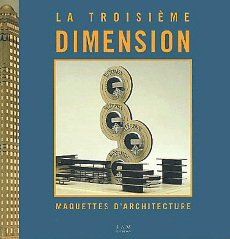 La Troisième dimension. Maquettes d'architecture