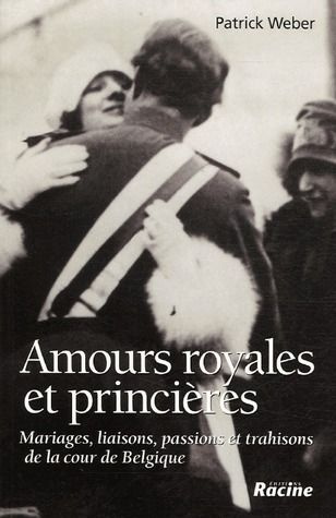 Amours royales et princières. Mariages, liaisons, passions et trahisons de la cour de Belgique