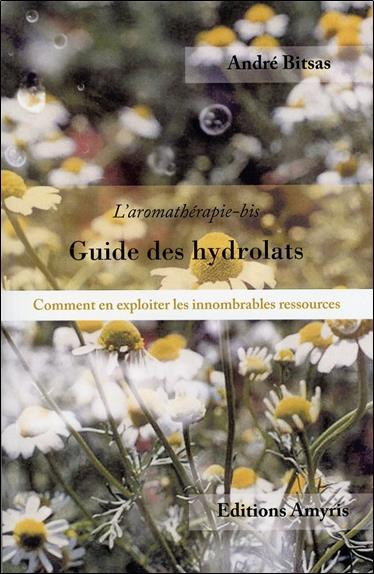 Guide des hydrolats. Comment en exploiter ls innombrables ressources