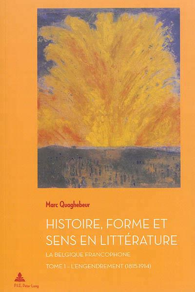 Histoire, forme et sens en littérature. La Belgique francophone. Tome 1, L'engendrement (1815-1914)