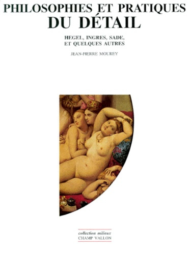 PHILOSOPHIES ET PRATIQUES DU DETAIL. Hegel, Ingres, Sade et quelques autres