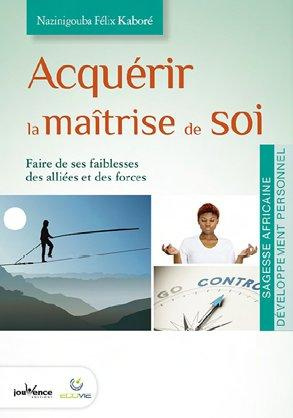 Acquérir la maîtrise de soi. Faire de ses faiblesses des alliées et des forces