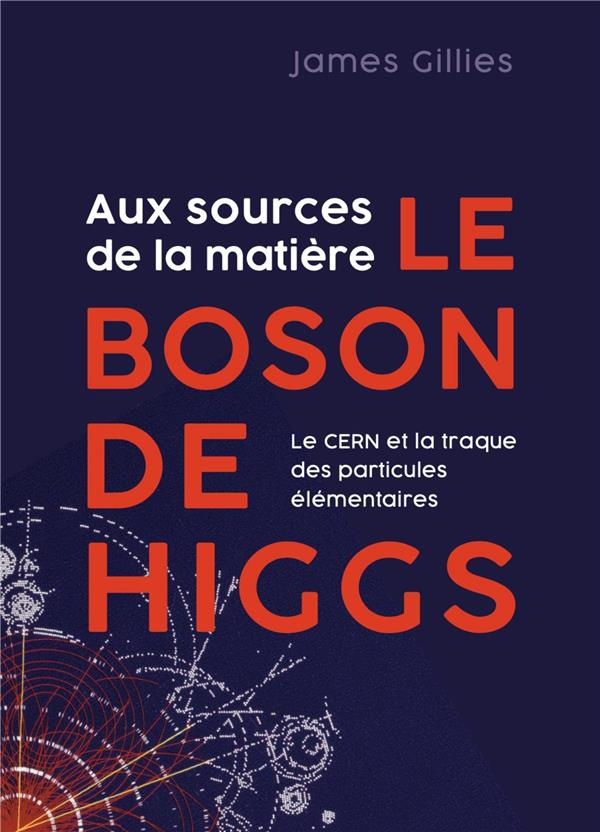 Aux sources de la matière le boson de Higgs. Le CERN et la traque des particules élémentaires