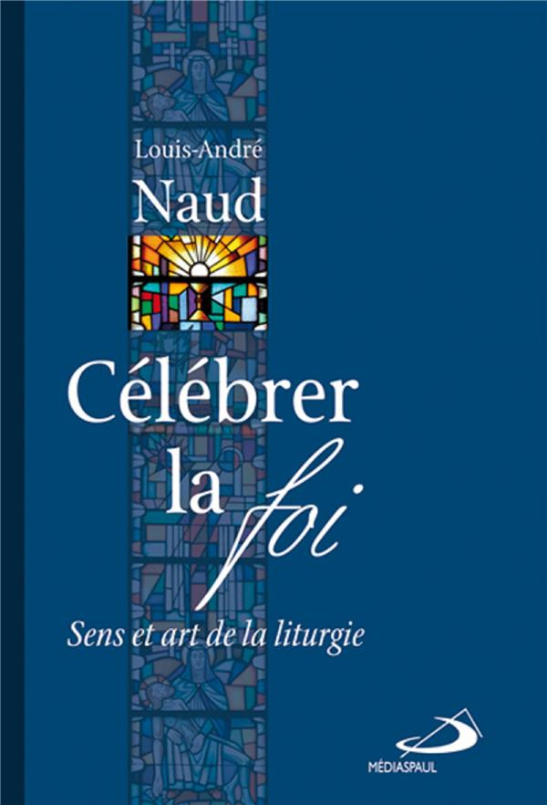 Célébrer la foi. Sens et art de la liturgie