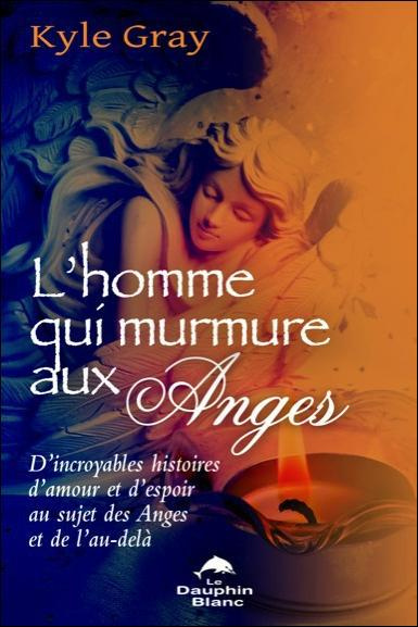 L'homme qui murmure aux anges. D'incroyables histoires d'amour et d'espoir au sujet des Anges et de