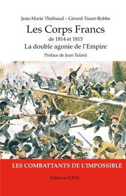 LES CORPS FRANCS DE 1814 ET 1815, LA DOUBLE AGONIE DE L'EMPIRE - LES COMBATTANTS DE L'IMPOSSIBLE - K
