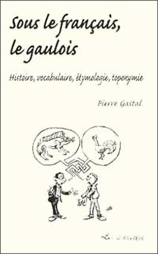 Sous le français, le gaulois. Histoire, vocabulaire, étymologie, toponymie